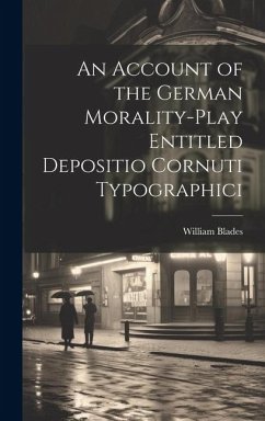 An Account of the German Morality-Play Entitled Depositio Cornuti Typographici - Blades, William