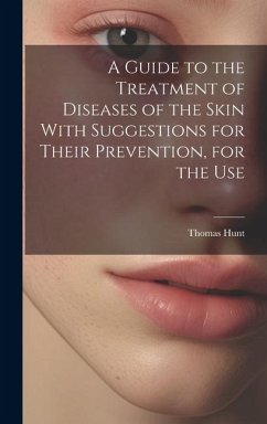 A Guide to the Treatment of Diseases of the Skin With Suggestions for Their Prevention, for the Use - Hunt, Thomas
