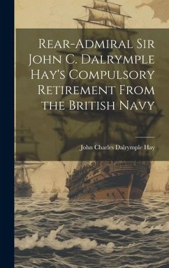 Rear-Admiral Sir John C. Dalrymple Hay's Compulsory Retirement From the British Navy - John Charles Dalrymple, Hay