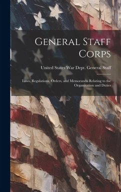 General Staff Corps: Laws, Regulations, Orders, and Memoranda Relating to the Organization and Duties - States War Dept General Staff, United