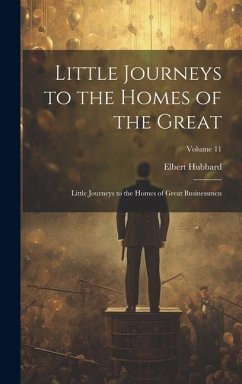 Little Journeys to the Homes of the Great: Little Journeys to the Homes of Great Businessmen; Volume 11 - Hubbard, Elbert