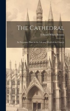 The Cathedral: Its Necessary Place in the Life and Work of the Church - Benson, Edward White