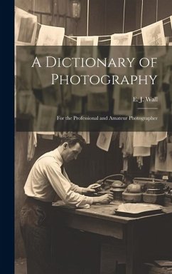 A Dictionary of Photography: For the Professional and Amateur Photographer - E. J. (Edward John), Wall