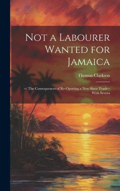 Not a Labourer Wanted for Jamaica: --: The Consequences of Re-opening a New Slave Trade-- With Severa - Clarkson, Thomas