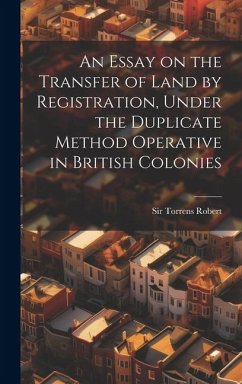 An Essay on the Transfer of Land by Registration, Under the Duplicate Method Operative in British Colonies - Torrens, Robert
