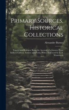 Primary Sources, Historical Collections: Travels Into Bokhara: Being the Account of a Journey From India to Cabool, Tartary and Persia, With a Forewor - Burnes, Alexander