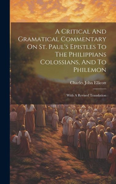 A Critical And Gramatical Commentary On St. Paul's Epistles To The Philippians Colossians, And To Philemon: With A Revised Translation A Critical And Gramatical Commentary On St. Paul's Epistles To The Philippians Colossians, And To Philemon: With A Revised Translation