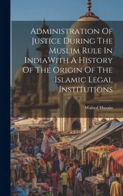 Administration Of Justice During The Muslim Rule In IndiaWith A History Of The Origin Of The Islamic Legal Institutions - Husain, Wahed