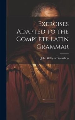 Exercises Adapted to the Complete Latin Grammar - Donaldson, John William