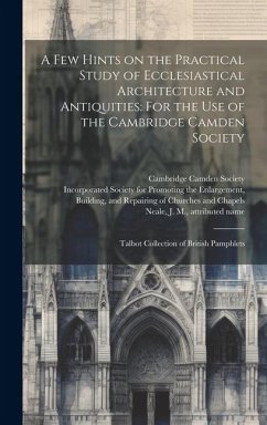 A few Hints on the Practical Study of Ecclesiastical Architecture and Antiquities: For the use of the Cambridge Camden Society: Talbot Collection of B - Rivingtons, Printer