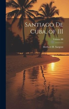 Santiago De Cuba, of III; Volume III - Sargent, Herbert H.