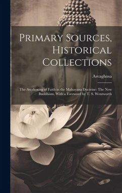 Primary Sources, Historical Collections: The Awakening of Faith in the Mahayana Doctrine: The New Buddhism, With a Foreword by T. S. Wentworth - Asvaghosa