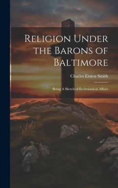 Religion Under the Barons of Baltimore; Being A Sketch of Ecclesiastical Affairs - Smith, Charles Ernest