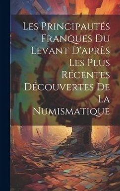 Les Principautés Franques du Levant D'après les Plus Récentes Découvertes de la Numismatique - Anonymous