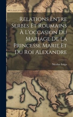 Relations Entre Serbes Et Roumains À L'occasion Du Mariage De La Princesse Marie Et Du Roi Alexandre - Iorga, Nicolae