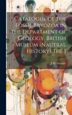 Catalogue of the Fossil Bryozoa in the Department of Geology, British Museum (Nautral History) The J - Gregory, J. W.