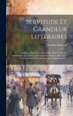 Servitude et grandeur littéraires: Souvenirs d'arts et de lettres de 1890 à 1900: le symbolisme; les théâtres d'avantgarde; peintres, musiciens: l'ann - Mauclair, Camille