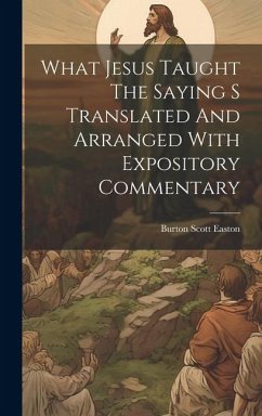 What Jesus Taught The Saying S Translated And Arranged With Expository Commentary - Easton, Burton Scott