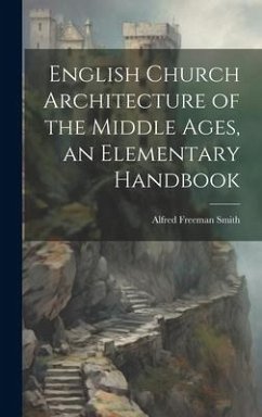 English Church Architecture of the Middle Ages, an Elementary Handbook - Smith, Alfred Freeman