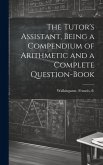 The Tutor's Assistant, Being a Compendium of Arithmetic and a Complete Question-book