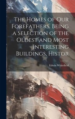 The Homes of our Forefathers. Being a Selection of the Oldest and Most Interesting Buildings, Histor - Whitefield, Edwin