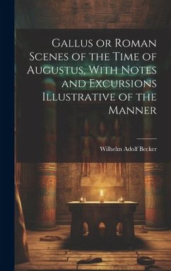 Gallus or Roman Scenes of the Time of Augustus, With Notes and Excursions Illustrative of the Manner - Becker, Wilhelm Adolf