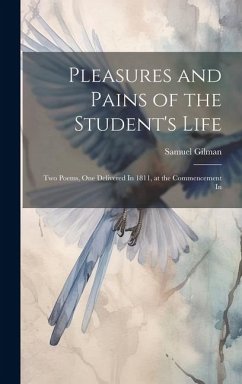 Pleasures and Pains of the Student's Life: Two Poems, One Delivered In 1811, at the Commencement In - Gilman, Samuel