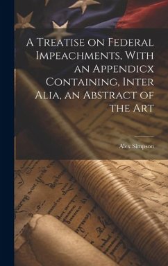 A Treatise on Federal Impeachments, With an Appendicx Containing, Inter Alia, an Abstract of the Art - Simpson, Alex