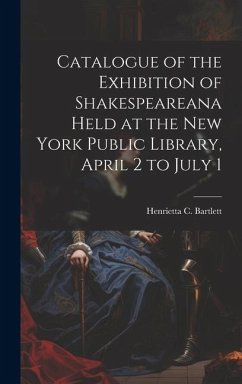 Catalogue of the Exhibition of Shakespeareana Held at the New York Public Library, April 2 to July 1 - Bartlett, Henrietta C.