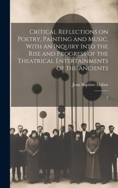 Critical Reflections on Poetry, Painting and Music. With an Inquiry Into the Rise and Progress of the Theatrical Entertainments of the Ancients: 2 - Dubos, Jean Baptiste