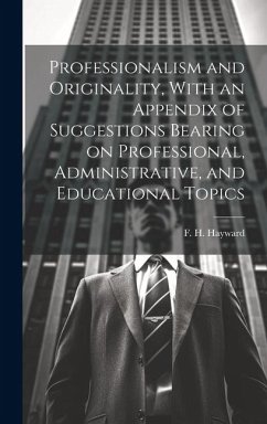 Professionalism and Originality, With an Appendix of Suggestions Bearing on Professional, Administrative, and Educational Topics - Hayward, F. H.
