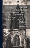 The Book Of Common Prayer, And Administration Of The Sacraments, ... According To The Use Of The Church Of Ireland