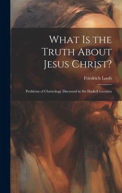 What is the Truth About Jesus Christ?: Problems of Christology Discussed in Six Haskell Lectures - Loofs, Friedrich