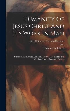 Humanity Of Jesus Christ And His Work In Man: Sermons, January 5th And 12th, 1879 Of T.l. Eliot In The Unitarian Church, Portland, Oregon - Eliot, Thomas Lamb; Or ).