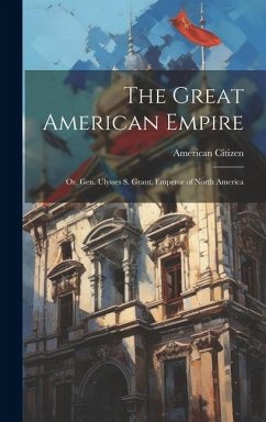 The Great American Empire: Or, Gen. Ulysses S. Grant, Emperor of North America - Citizen, American