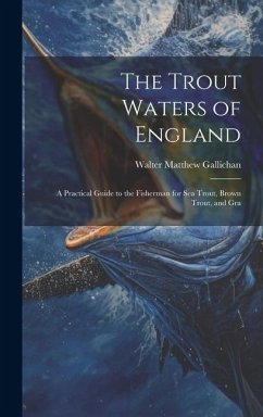 The Trout Waters of England: A Practical Guide to the Fisherman for sea Trout, Brown Trout, and Gra - Gallichan, Walter Matthew