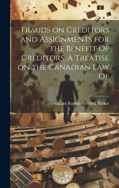 Frauds on Creditors and Assignments for the Benefit Of Creditors. A Treatise on the Canadian law Of - Parker, William Ruston Percival