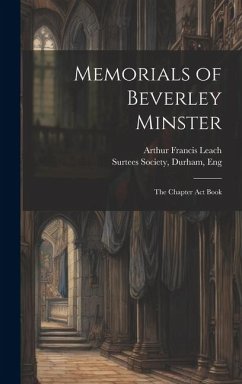 Memorials of Beverley Minster: The Chapter Act Book - Leach, Arthur Francis