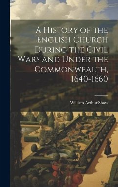 A History of the English Church During the Civil Wars and Under the Commonwealth, 1640-1660 - Shaw, William Arthur