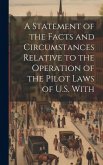 A Statement of the Facts and Circumstances Relative to the Operation of the Pilot Laws of U.S. With