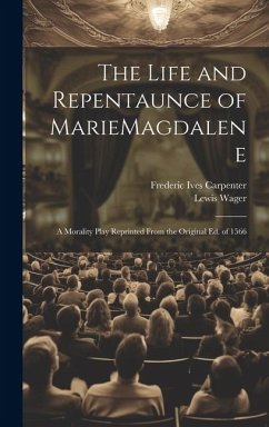 The Life and Repentaunce of MarieMagdalene; a Morality Play Reprinted From the Original ed. of 1566 - Carpenter, Frederic Ives; Wager, Lewis