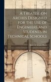 A Treatise on Arches Designed for the Use of Engineers and Students in Technical Schools