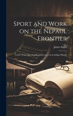 Sport and Work on the Nepaul Frontier: Twelve Years Sporting Reminiscences of an Indigo Planter - Inglis, James