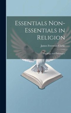 Essentials Non-Essentials in Religion: Theology and Philosophy - Clarke, James Freeman