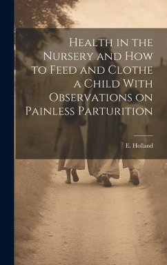 Health in the Nursery and How to Feed and Clothe a Child With Observations on Painless Parturition - Holland, E.