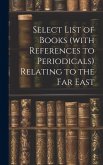 Select List of Books (with References to Periodicals) Relating to the Far East