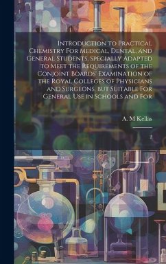 Introduction to Practical Chemistry For Medical, Dental, and General Students, Specially Adapted to Meet the Requirements of the Conjoint Boards' Exam - Kellas, A. M.