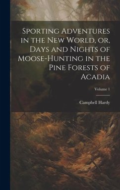 Sporting Adventures in the new World, or, Days and Nights of Moose-hunting in the Pine Forests of Acadia; Volume 1 - Campbell, Hardy