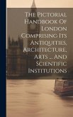The Pictorial Handbook Of London Comprising Its Antiquities, Architecture, Arts ... And Scientific Institutions