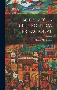 Bolivia y la Triple Política Internacional - Pinto, Manuel María